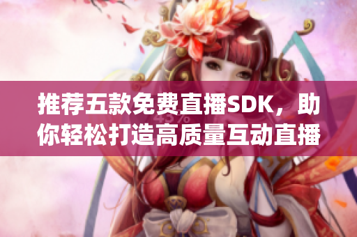 推薦五款免費直播SDK，助你輕松打造高質(zhì)量互動直播平臺！(1)