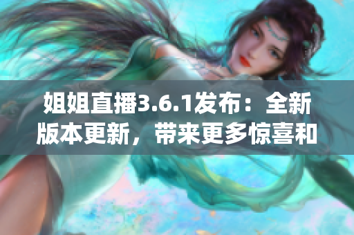 姐姐直播3.6.1發(fā)布：全新版本更新，帶來更多驚喜和互動體驗(1)