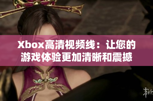 Xbox高清視頻線：讓您的游戲體驗更加清晰和震撼