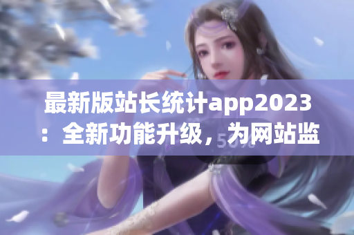 最新版站長統(tǒng)計app2023：全新功能升級，為網(wǎng)站監(jiān)控保駕護航(1)