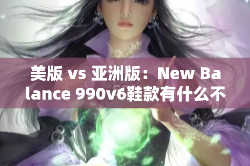 美版 vs 亞洲版：New Balance 990v6鞋款有什么不同？