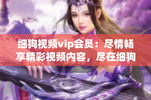 細(xì)狗視頻vip會(huì)員：盡情暢享精彩視頻內(nèi)容，盡在細(xì)狗視頻！(1)