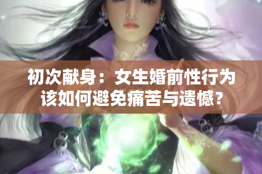 初次獻(xiàn)身：女生婚前性行為該如何避免痛苦與遺憾？