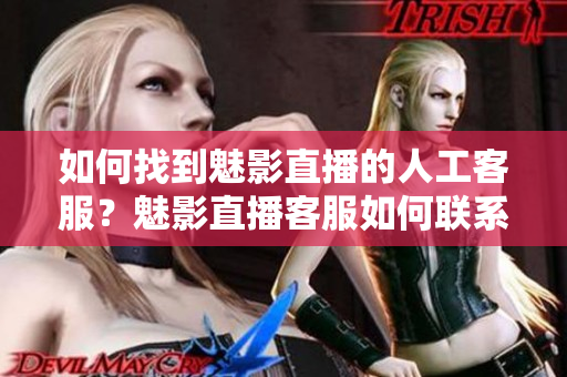 如何找到魅影直播的人工客服？魅影直播客服如何聯(lián)系？