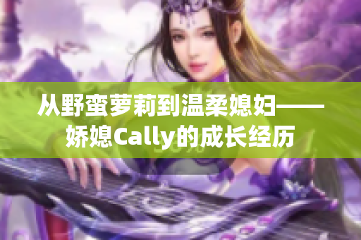 從野蠻蘿莉到溫柔媳婦——嬌媳Cally的成長(zhǎng)經(jīng)歷