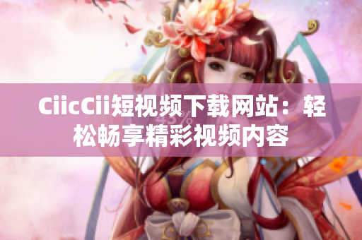 CiicCii短視頻下載網(wǎng)站：輕松暢享精彩視頻內(nèi)容