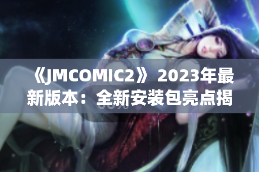 《JMCOMIC2》 2023年最新版本：全新安裝包亮點揭秘