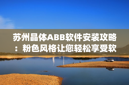 蘇州晶體ABB軟件安裝攻略：粉色風(fēng)格讓您輕松享受軟件樂(lè)趣(1)