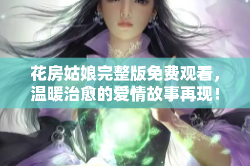 花房姑娘完整版免費觀看，溫暖治愈的愛情故事再現(xiàn)！