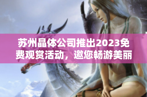 蘇州晶體公司推出2023免費(fèi)觀賞活動(dòng)，邀您暢游美麗晶瑩世界