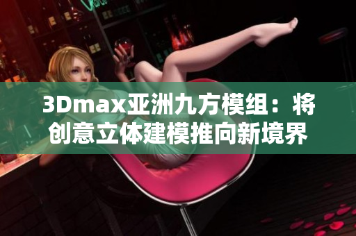 3Dmax亞洲九方模組：將創(chuàng)意立體建模推向新境界