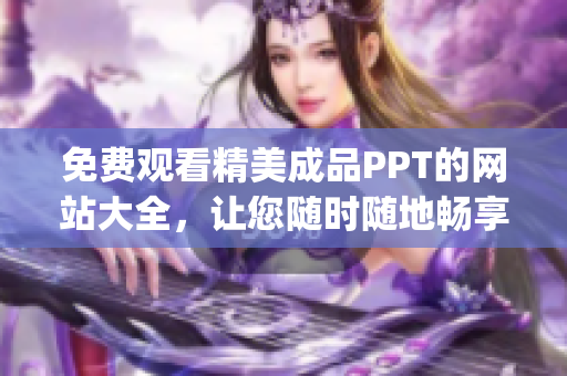 免費觀看精美成品PPT的網站大全，讓您隨時隨地暢享優(yōu)質資源(1)