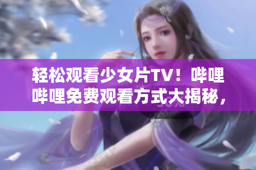 輕松觀看少女片TV！嗶哩嗶哩免費觀看方式大揭秘，讓你盡享精彩影視內(nèi)容