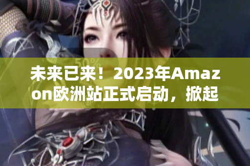 未來已來！2023年Amazon歐洲站正式啟動，掀起在線購物革命