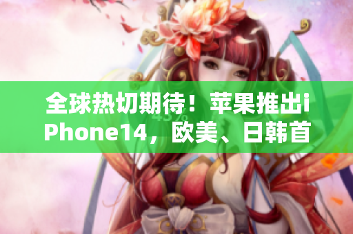 全球熱切期待！蘋果推出iPhone14，歐美、日韓首發(fā)版曝光