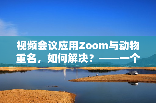 視頻會議應(yīng)用Zoom與動物重名，如何解決？——一個編輯的思考