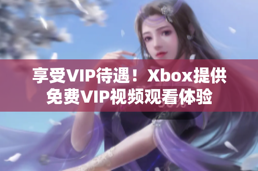 享受VIP待遇！Xbox提供免費(fèi)VIP視頻觀看體驗(yàn)