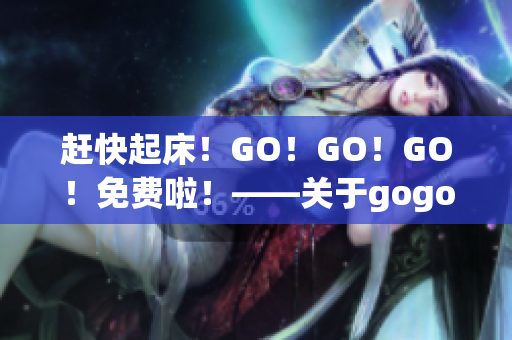 趕快起床！GO！GO！GO！免費(fèi)啦！——關(guān)于gogogo的評價