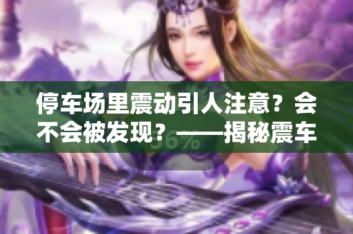 停車場里震動引人注意？會不會被發(fā)現(xiàn)？——揭秘震車詐騙套路