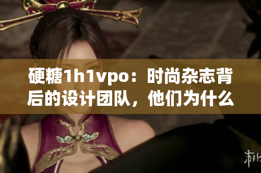 硬糖1h1vpo：時尚雜志背后的設(shè)計團(tuán)隊，他們?yōu)槭裁磦涫荜P(guān)注？