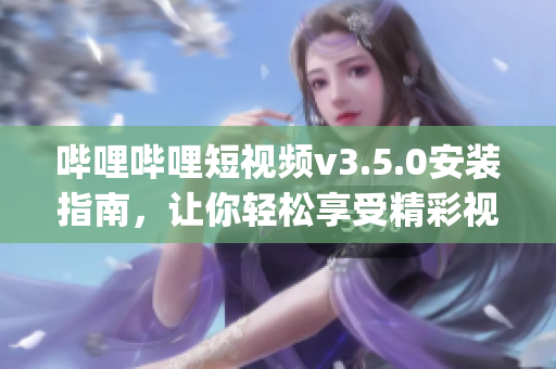 嗶哩嗶哩短視頻v3.5.0安裝指南，讓你輕松享受精彩視頻！(1)