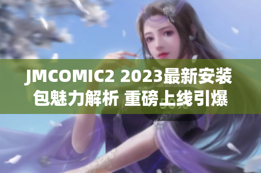 JMCOMIC2 2023最新安裝包魅力解析 重磅上線引爆漫迷狂熱!