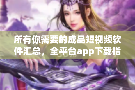 所有你需要的成品短視頻軟件匯總，全平臺app下載指南