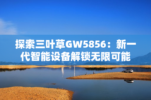 探索三葉草GW5856：新一代智能設(shè)備解鎖無限可能