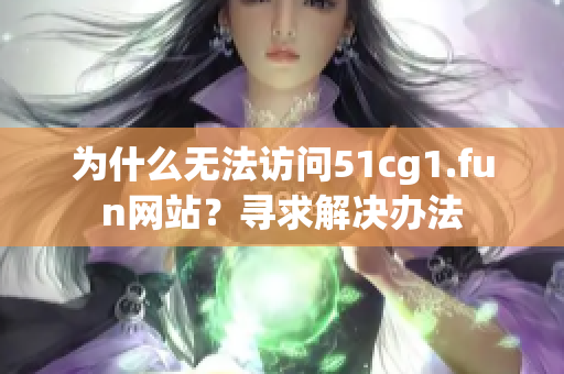 為什么無法訪問51cg1.fun網(wǎng)站？尋求解決辦法