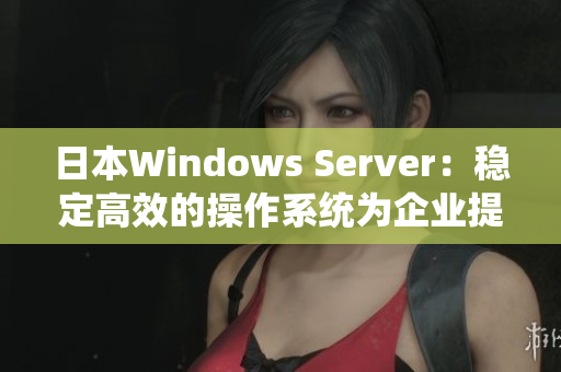 日本W(wǎng)indows Server：穩(wěn)定高效的操作系統(tǒng)為企業(yè)提供全方位支持