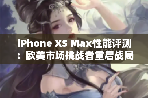 iPhone XS Max性能評(píng)測(cè)：歐美市場(chǎng)挑戰(zhàn)者重啟戰(zhàn)局