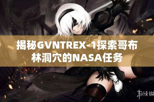 揭秘GVNTREX-1探索哥布林洞穴的NASA任務