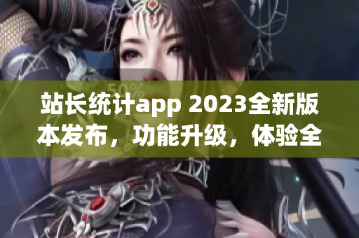 站長統(tǒng)計app 2023全新版本發(fā)布，功能升級，體驗全面提升(1)