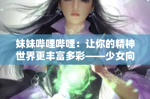 妹妹嗶哩嗶哩：讓你的精神世界更豐富多彩——少女向B站視頻傾情推薦