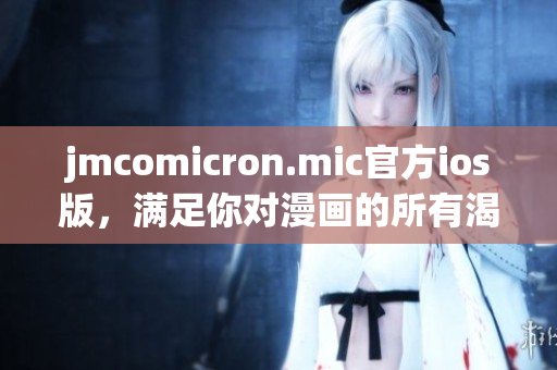 jmcomicron.mic官方ios版，滿足你對漫畫的所有渴望