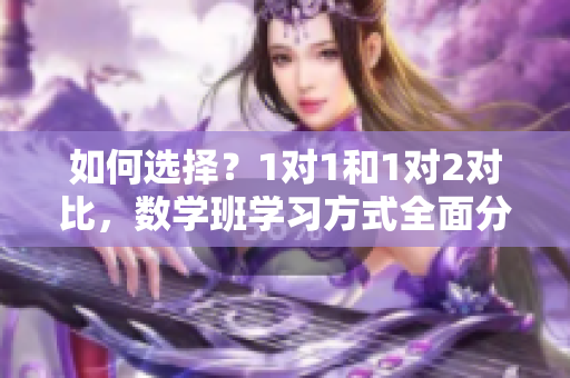 如何選擇？1對(duì)1和1對(duì)2對(duì)比，數(shù)學(xué)班學(xué)習(xí)方式全面分析