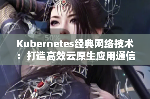 Kubernetes經(jīng)典網(wǎng)絡(luò)技術(shù)：打造高效云原生應(yīng)用通信體系