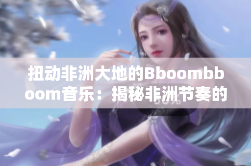 扭動非洲大地的Bboombboom音樂：揭秘非洲節(jié)奏的魅力