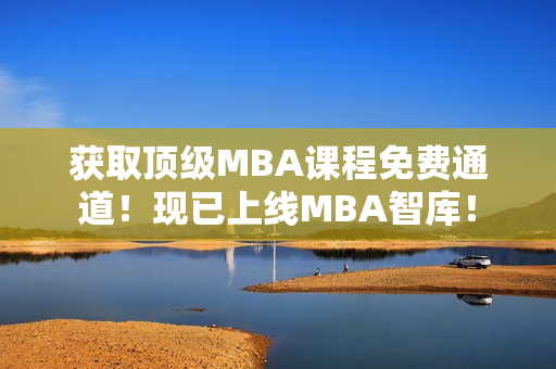 獲取頂級MBA課程免費通道！現(xiàn)已上線MBA智庫！