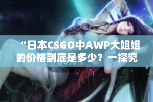 “日本CSGO中AWP大姐姐的價(jià)格到底是多少？一探究竟！”