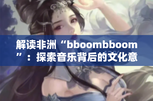 解讀非洲“bboombboom”：探索音樂(lè)背后的文化意義