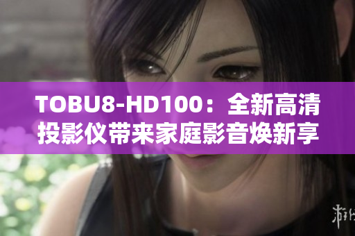 TOBU8-HD100：全新高清投影儀帶來(lái)家庭影音煥新享受