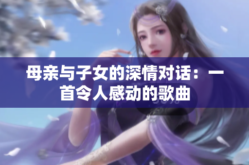 母親與子女的深情對(duì)話：一首令人感動(dòng)的歌曲