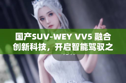 國產(chǎn)SUV-WEY VV5 融合創(chuàng)新科技，開啟智能駕馭之旅