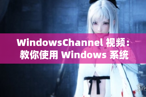 WindowsChannel 視頻： 教你使用 Windows 系統(tǒng)的實用技巧