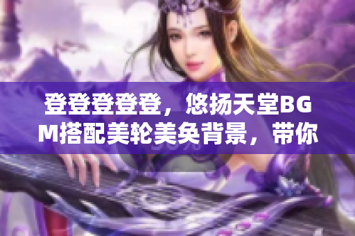 登登登登登，悠揚天堂BGM搭配美輪美奐背景，帶你穿梭心靈迷宮