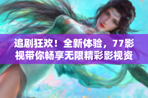 追劇狂歡！全新體驗(yàn)，77影視帶你暢享無(wú)限精彩影視資源