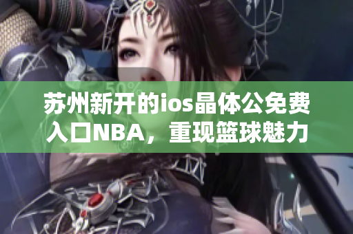 蘇州新開的ios晶體公免費入口NBA，重現(xiàn)籃球魅力