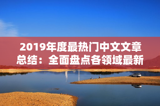 2019年度最熱門中文文章總結(jié)：全面盤點(diǎn)各領(lǐng)域最新進(jìn)展與趨勢(shì)分析