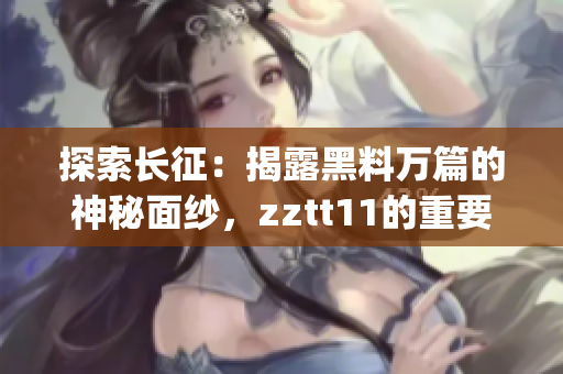 探索長征：揭露黑料萬篇的神秘面紗，zztt11的重要性自古至今(1)